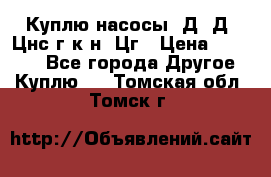 Куплю насосы 1Д, Д, Цнс(г,к,н) Цг › Цена ­ 10 000 - Все города Другое » Куплю   . Томская обл.,Томск г.